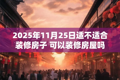 2025年11月25日适不适合装修房子 可以装修房屋吗