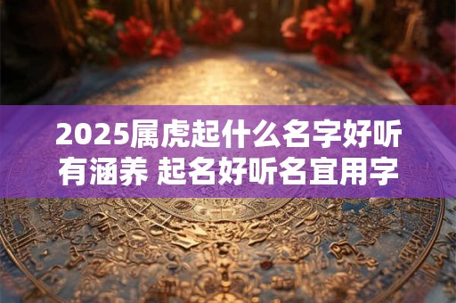 2025属虎起什么名字好听有涵养 起名好听名宜用字分享 2025属虎起什么名字好听有涵养 起名好听名宜用字分享