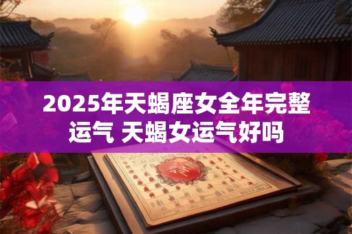 2025年天蝎座女全年完整运气 天蝎女运气好吗 2025年天蝎座女全年完整运气 天蝎女运气好吗