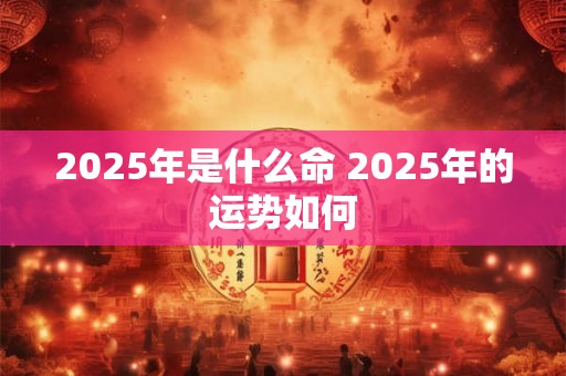 2025年是什么命 2025年的运势如何