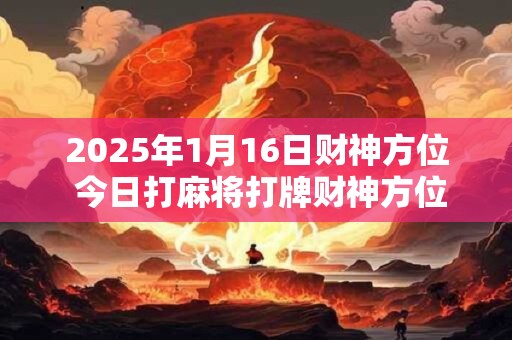 2025年1月16日财神方位 今日打麻将打牌财神方位