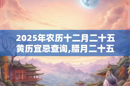 2026年农历十二月二十五黄历宜忌查询,腊月二十五什么日子