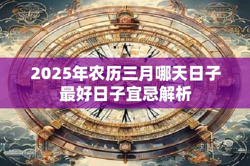 2025年农历三月哪天日子最好日子宜忌解析