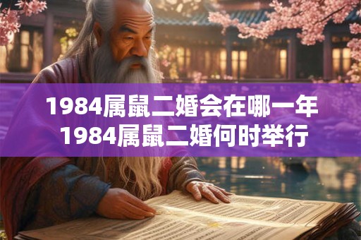 1984属鼠二婚会在哪一年 1984属鼠二婚何时举行