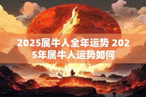 2025属牛人全年运势 2025年属牛人运势如何