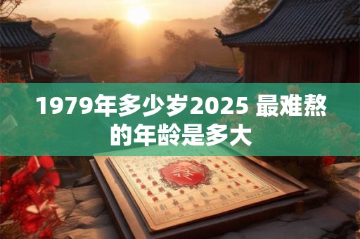 1979年多少岁2025 最难熬的年龄是多大