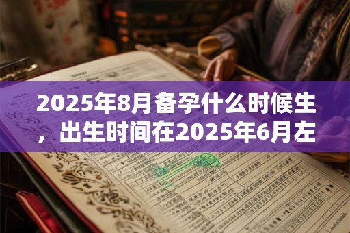 2025年8月备孕什么时候生，出生时间在2025年6月左右