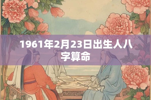 1961年2月23日出生人八字算命
