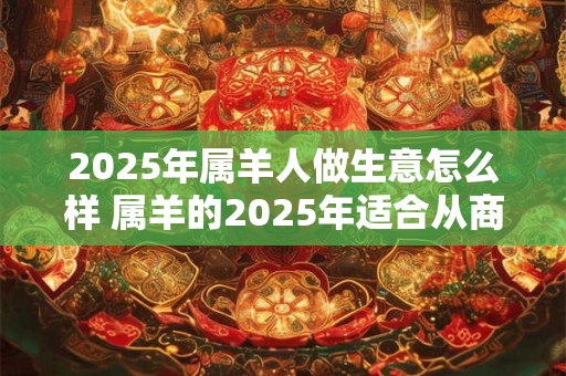 2025年属羊人做生意怎么样 属羊的2025年适合从商吗