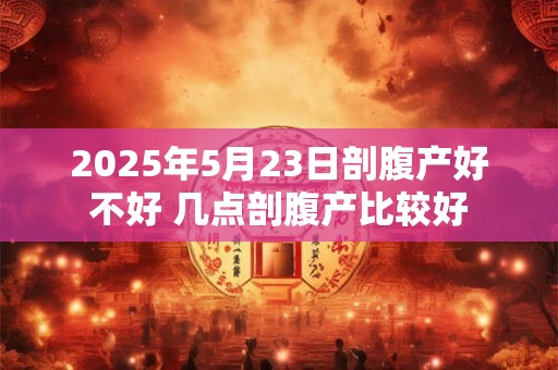 2025年5月23日剖腹产好不好 几点剖腹产比较好
