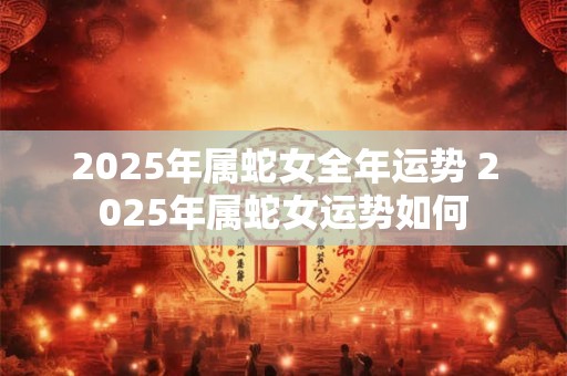 2025年属蛇女全年运势 2025年属蛇女运势如何