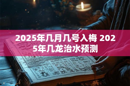 2025年几月几号入梅 2025年几龙治水预测