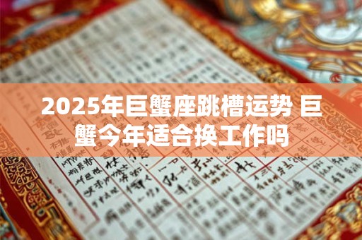 2025年巨蟹座跳槽运势 巨蟹今年适合换工作吗 2025年巨蟹座跳槽运势 巨蟹今年适合换工作吗