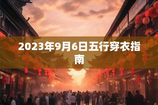 2023年9月6日五行穿衣指南 2023年9月6日五行穿衣指南
