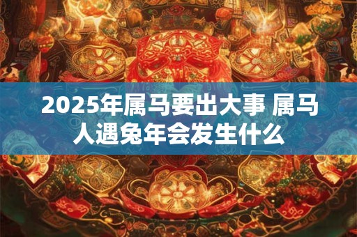 2026年属马要出大事 属马人遇兔年会发生什么 2026年属马要出大事 属马人遇兔年会发生什么