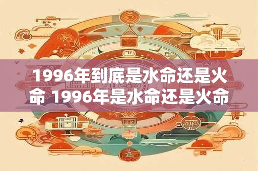 1996年到底是水命还是火命 1996年是水命还是火命