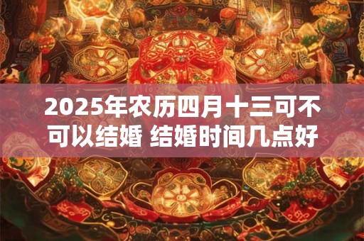 2025年农历四月十三可不可以结婚 结婚时间几点好