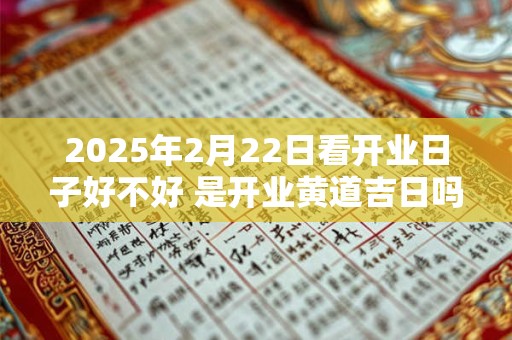 2026年2月22日看开业日子好不好 是开业黄道吉日吗
