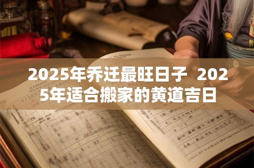 2025年乔迁最旺日子  2025年适合搬家的黄道吉日