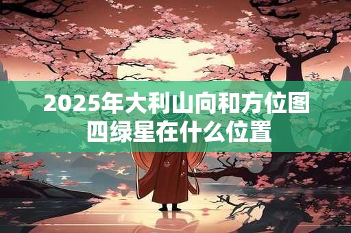 2025年大利山向和方位图 四绿星在什么位置