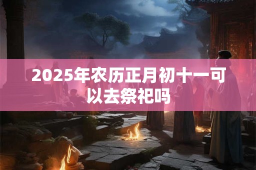 2025年农历正月初十一可以去祭祀吗
