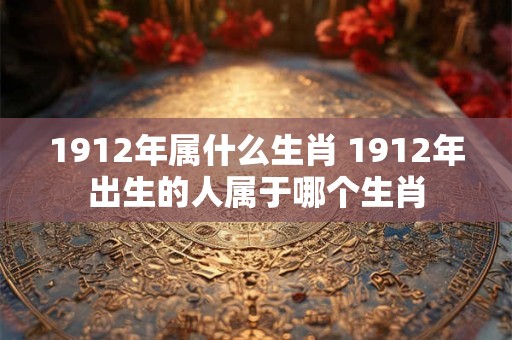 1912年属什么生肖 1912年出生的人属于哪个生肖