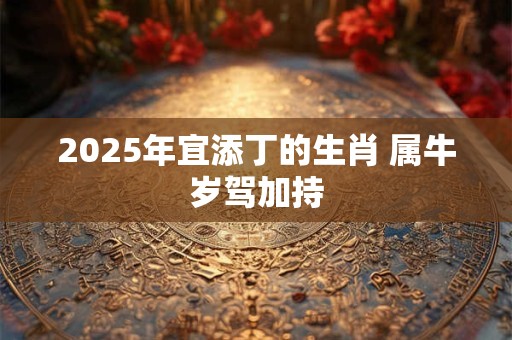 2025年宜添丁的生肖 属牛岁驾加持