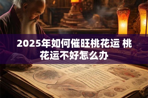 2025年如何催旺桃花运 桃花运不好怎么办