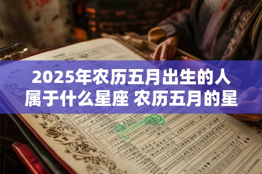 2025年农历五月出生的人属于什么星座 农历五月的星座有哪些