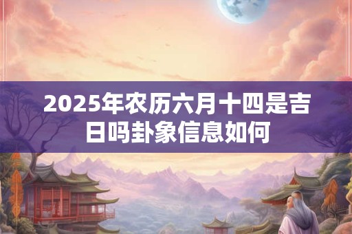 2025年农历六月十四是吉日吗卦象信息如何