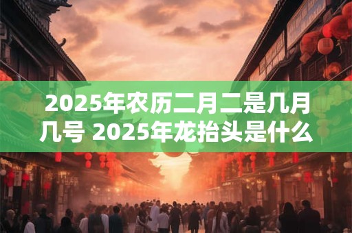 2026年农历二月二是几月几号 2026年龙抬头是什么时候