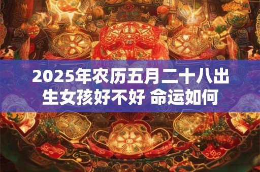 2026年农历五月二十八出生女孩好不好 命运如何