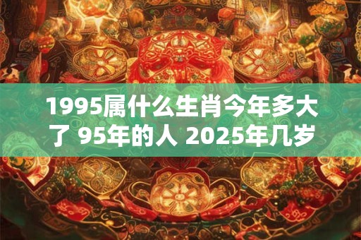 1995属什么生肖今年多大了 95年的人 2025年几岁