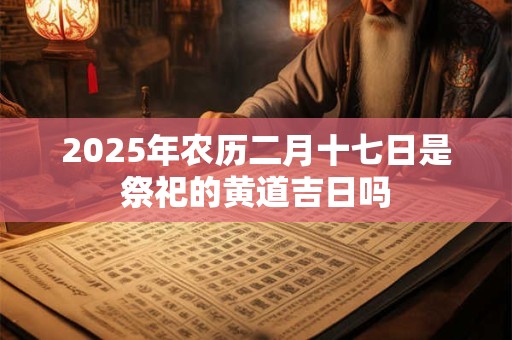 2025年农历二月十七日是祭祀的黄道吉日吗