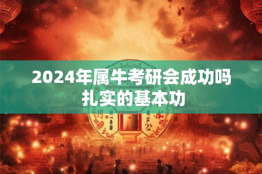 2024年属牛考研会成功吗 扎实的基本功