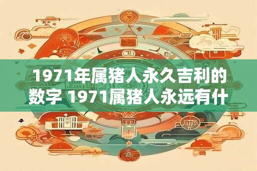 1971年属猪人永久吉利的数字 1971属猪人永远有什么幸运数字
