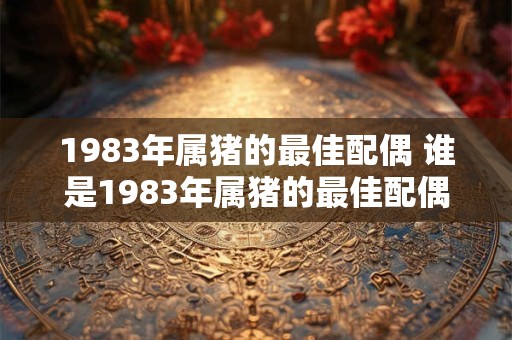 1983年属猪的最佳配偶 谁是1983年属猪的最佳配偶