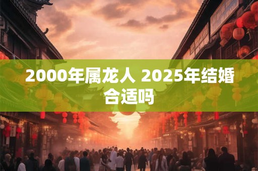 2000年属龙人 2025年结婚合适吗