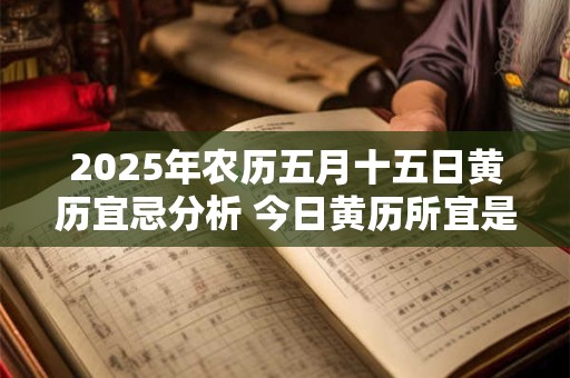2025年农历五月十五日黄历宜忌分析 今日黄历所宜是什么
