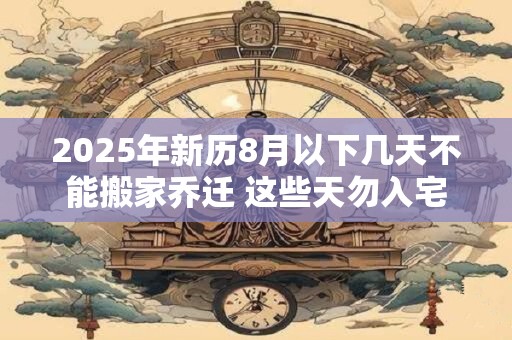 2025年新历8月以下几天不能搬家乔迁 这些天勿入宅