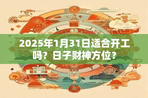 2025年1月31日适合开工吗？日子财神方位？