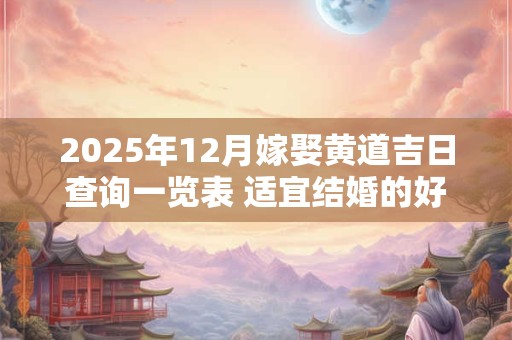 2025年12月嫁娶黄道吉日查询一览表 适宜结婚的好日子