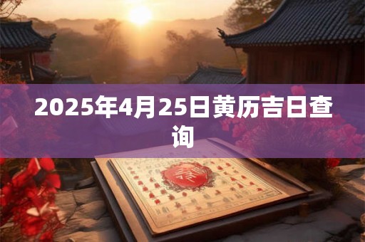 2025年4月25日黄历吉日查询