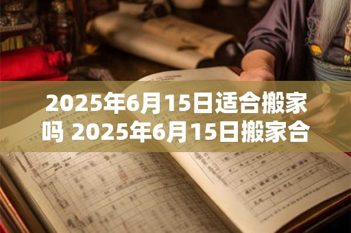2026年6月15日适合搬家吗 2026年6月15日搬家合适吗