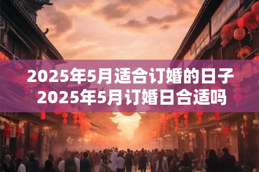 2025年5月适合订婚的日子 2025年5月订婚日合适吗