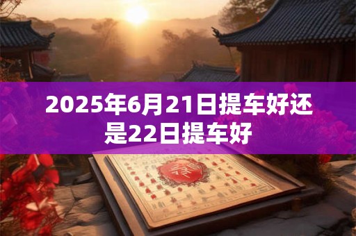 2025年6月21日提车好还是22日提车好