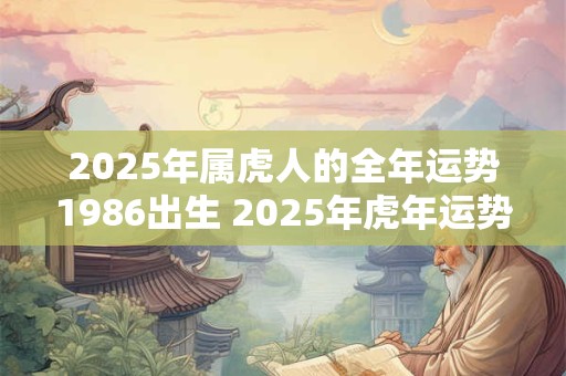 2025年属虎人的全年运势1986出生 2025年虎年运势如何出生于1986年