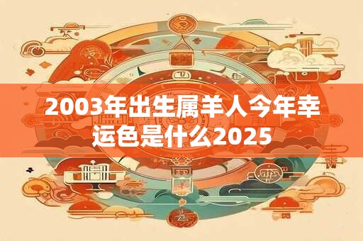 2003年出生属羊人今年幸运色是什么2025