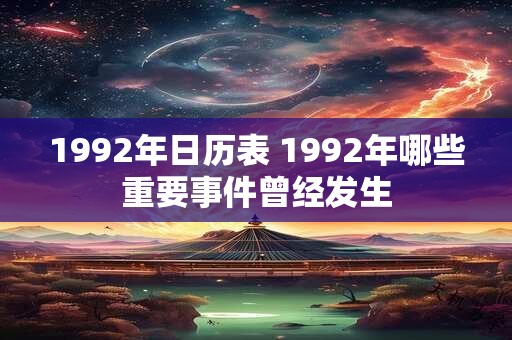1992年日历表 1992年哪些重要事件曾经发生 1992年日历表 1992年哪些重要事件曾经发生