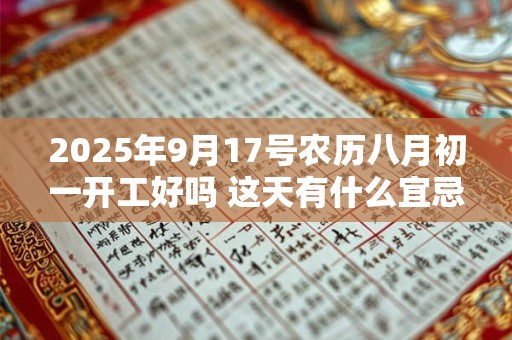 2025年9月17号农历八月初一开工好吗 这天有什么宜忌